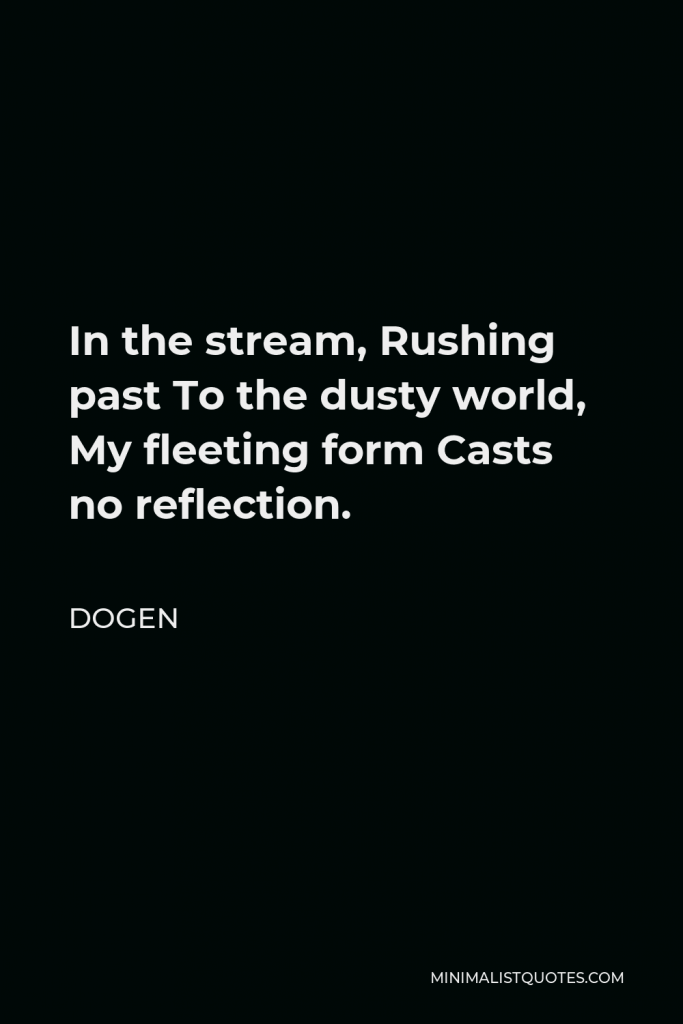Dogen Quote - In the stream, Rushing past To the dusty world, My fleeting form Casts no reflection.