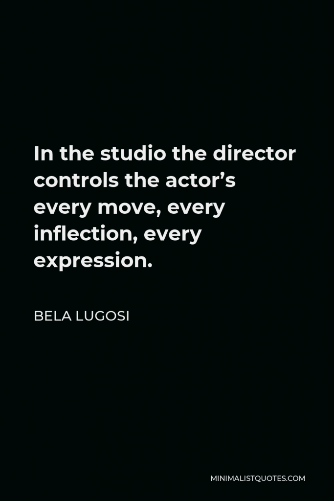 Bela Lugosi Quote - In the studio the director controls the actor’s every move, every inflection, every expression.