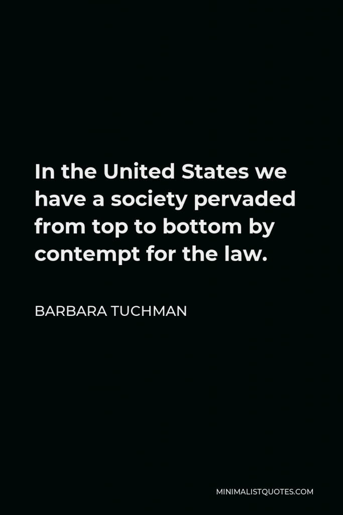 Barbara Tuchman Quote - In the United States we have a society pervaded from top to bottom by contempt for the law.