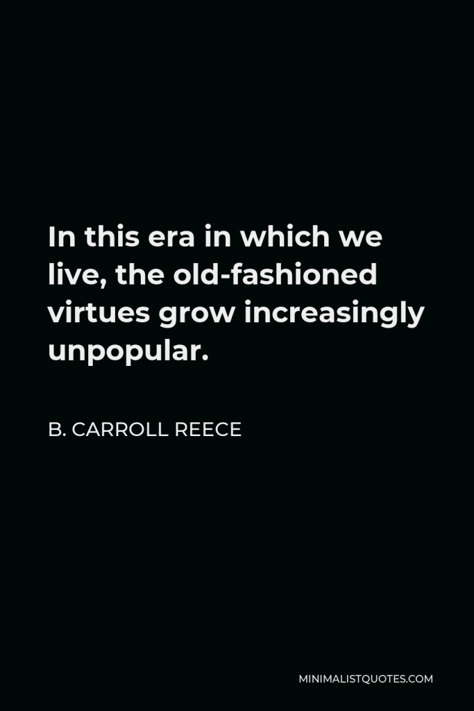B. Carroll Reece Quote - In this era in which we live, the old-fashioned virtues grow increasingly unpopular.