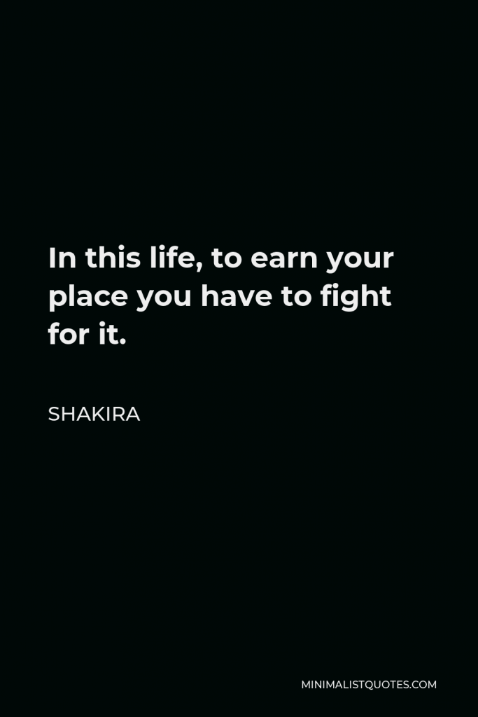 Shakira Quote - In this life, to earn your place you have to fight for it.