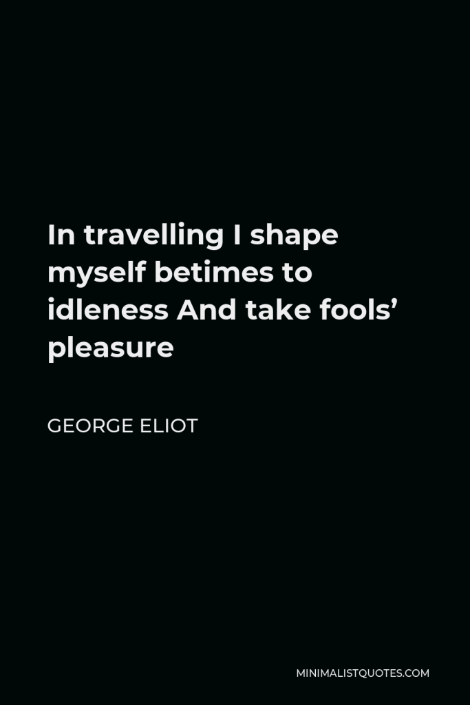 George Eliot Quote - In travelling I shape myself betimes to idleness And take fools’ pleasure
