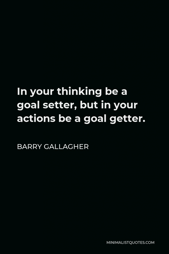 Barry Gallagher Quote - In your thinking be a goal setter, but in your actions be a goal getter.
