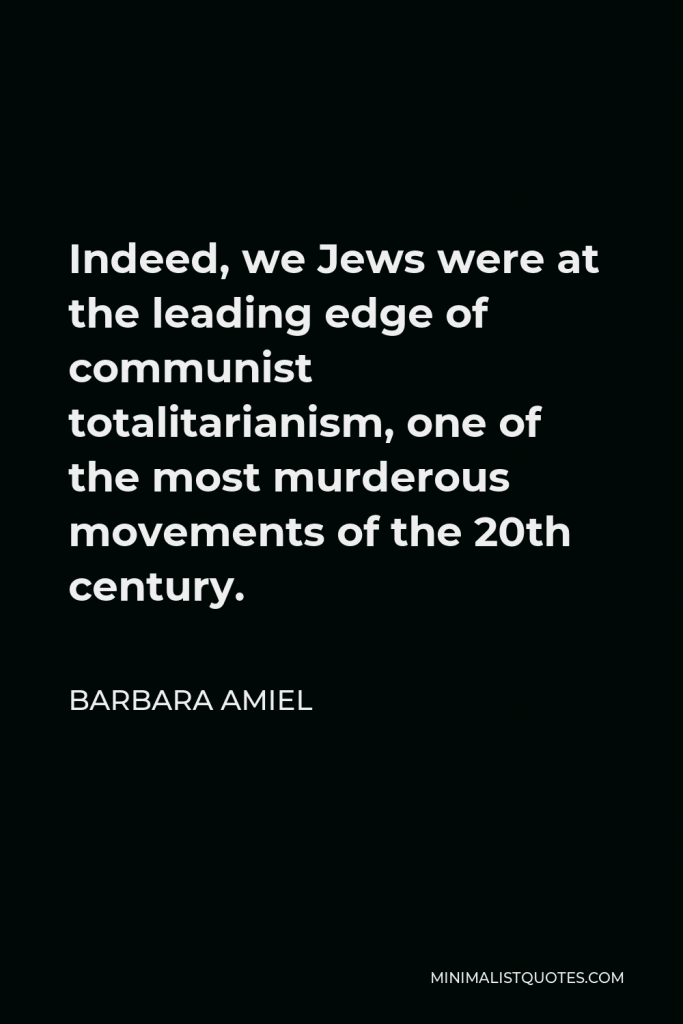 Barbara Amiel Quote - Indeed, we Jews were at the leading edge of communist totalitarianism, one of the most murderous movements of the 20th century.