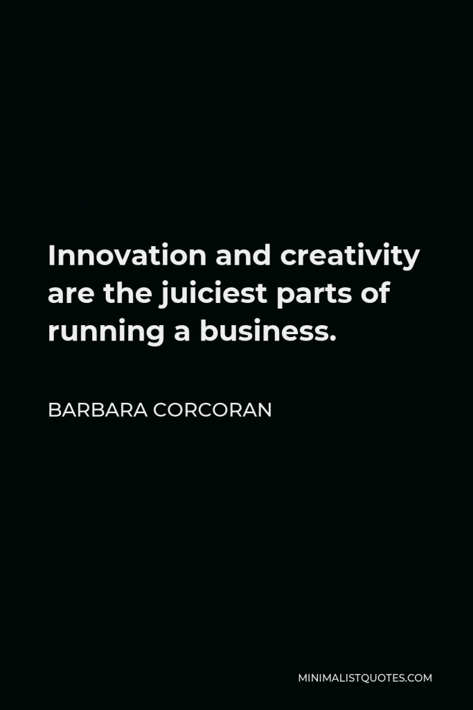 Barbara Corcoran Quote - Innovation and creativity are the juiciest parts of running a business.