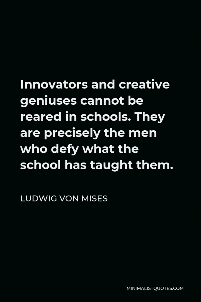 Ludwig von Mises Quote - Innovators and creative geniuses cannot be reared in schools. They are precisely the men who defy what the school has taught them.