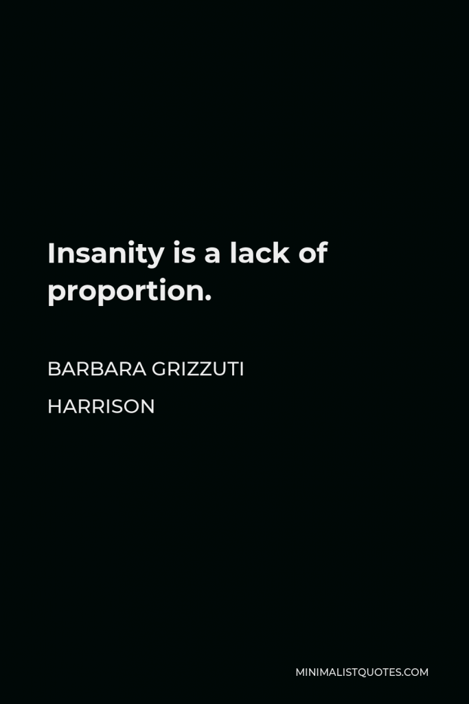 Barbara Grizzuti Harrison Quote - Insanity is a lack of proportion.