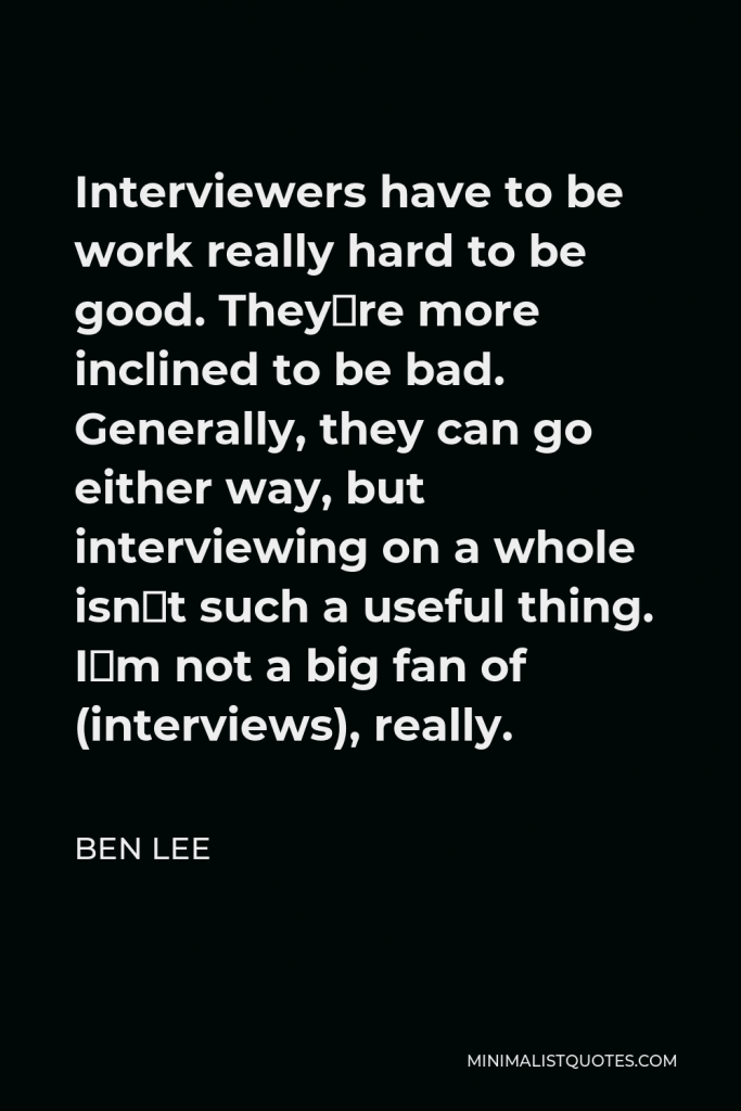 Ben Lee Quote - Interviewers have to be work really hard to be good. They¹re more inclined to be bad. Generally, they can go either way, but interviewing on a whole isn¹t such a useful thing. I¹m not a big fan of (interviews), really.