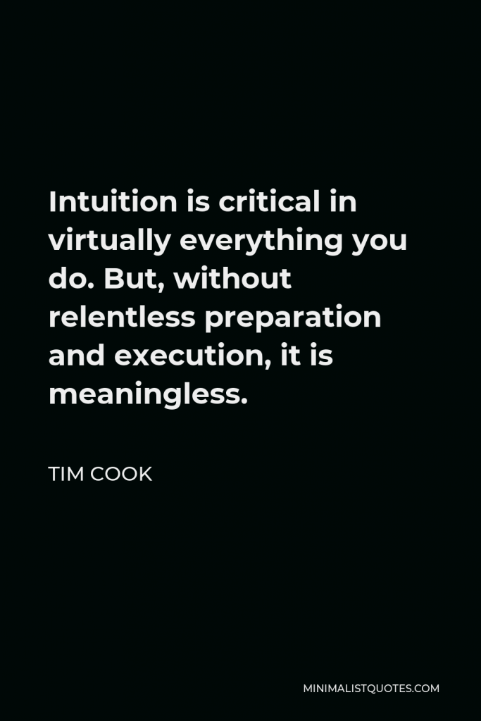 Tim Cook Quote - Intuition is critical in virtually everything you do. But, without relentless preparation and execution, it is meaningless.