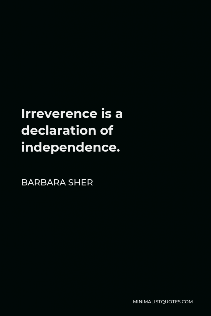 Barbara Sher Quote - Irreverence is a declaration of independence.