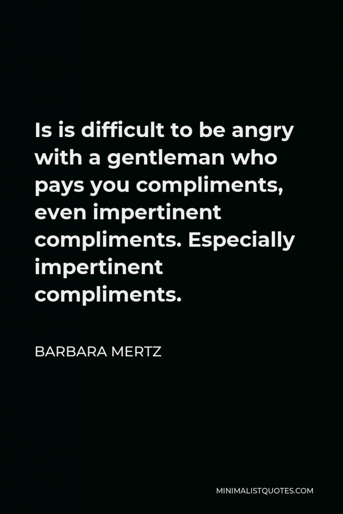Barbara Mertz Quote - Is is difficult to be angry with a gentleman who pays you compliments, even impertinent compliments. Especially impertinent compliments.