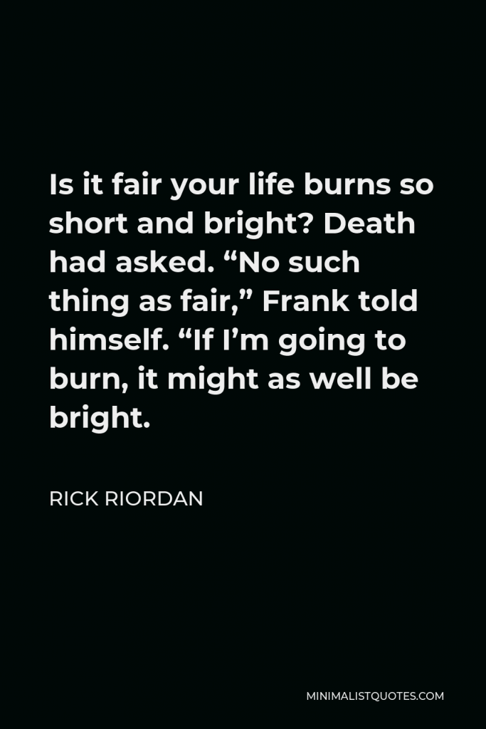Rick Riordan Quote - Is it fair your life burns so short and bright? Death had asked. “No such thing as fair,” Frank told himself. “If I’m going to burn, it might as well be bright.