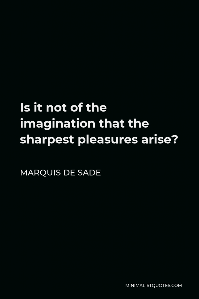Marquis de Sade Quote - Is it not of the imagination that the sharpest pleasures arise?