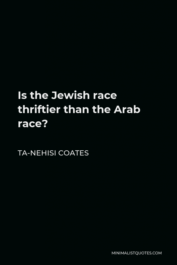 Ta-Nehisi Coates Quote - Is the Jewish race thriftier than the Arab race?