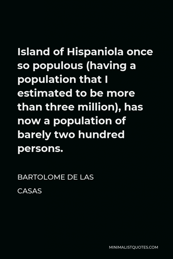 Bartolome de las Casas Quote - Island of Hispaniola once so populous (having a population that I estimated to be more than three million), has now a population of barely two hundred persons.