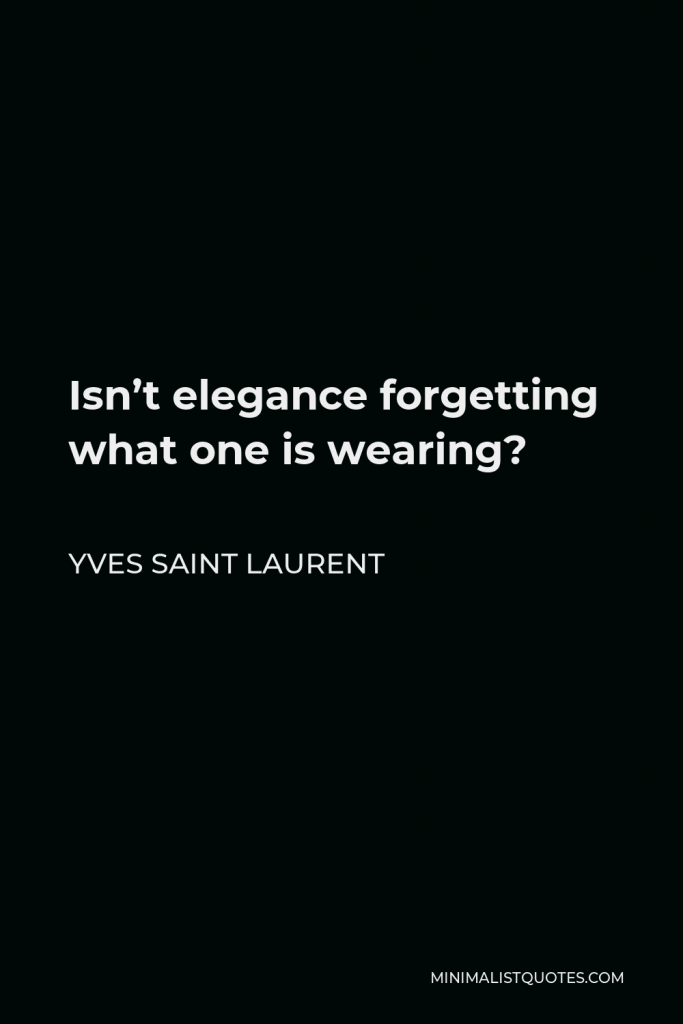 Yves Saint Laurent Quote - Isn’t elegance forgetting what one is wearing?
