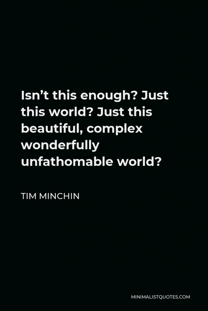 Tim Minchin Quote - Isn’t this enough? Just this world? Just this beautiful, complex wonderfully unfathomable world?