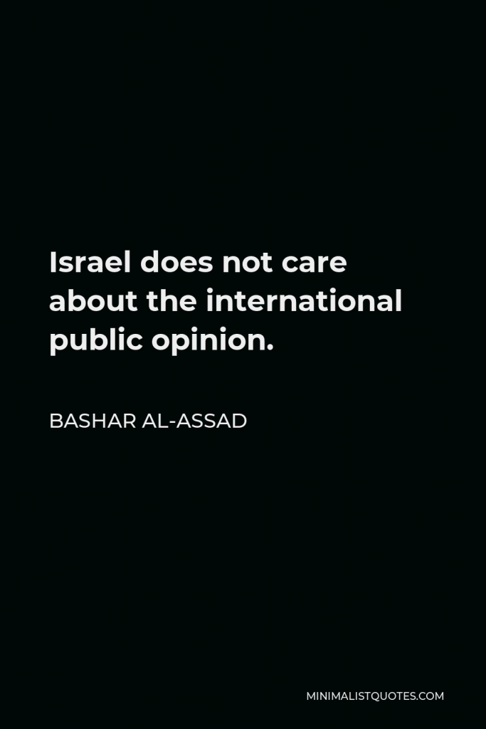 Bashar al-Assad Quote - Israel does not care about the international public opinion.