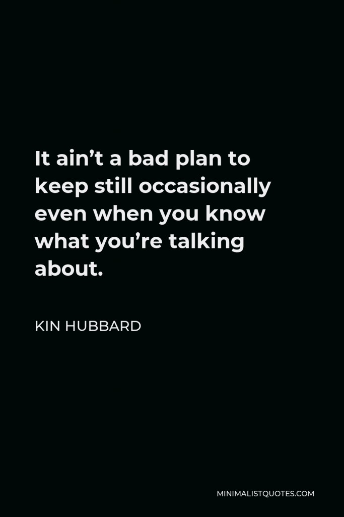 Kin Hubbard Quote - It ain’t a bad plan to keep still occasionally even when you know what you’re talking about.