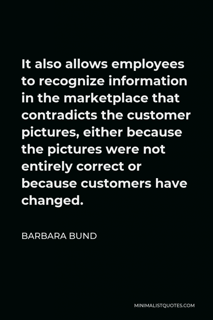 Barbara Bund Quote - It also allows employees to recognize information in the marketplace that contradicts the customer pictures, either because the pictures were not entirely correct or because customers have changed.