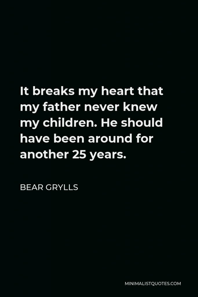 Bear Grylls Quote - It breaks my heart that my father never knew my children. He should have been around for another 25 years.