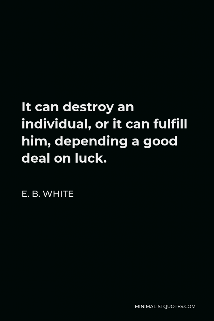 E. B. White Quote - It can destroy an individual, or it can fulfill him, depending a good deal on luck.