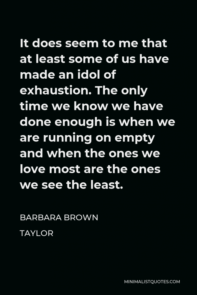 Barbara Brown Taylor Quote - It does seem to me that at least some of us have made an idol of exhaustion. The only time we know we have done enough is when we are running on empty and when the ones we love most are the ones we see the least.