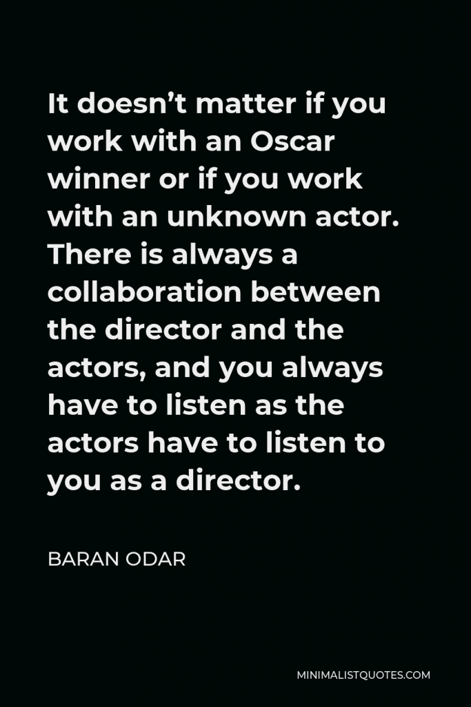 Baran Odar Quote - It doesn’t matter if you work with an Oscar winner or if you work with an unknown actor. There is always a collaboration between the director and the actors, and you always have to listen as the actors have to listen to you as a director.