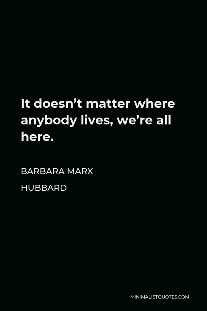 Barbara Marx Hubbard Quote - It doesn’t matter where anybody lives, we’re all here.