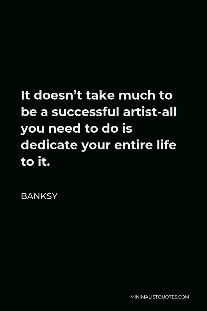 Banksy Quote - It doesn’t take much to be a successful artist-all you need to do is dedicate your entire life to it.