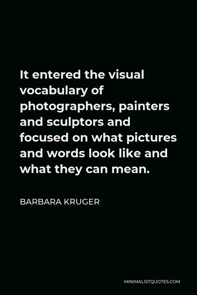 Barbara Kruger Quote - It entered the visual vocabulary of photographers, painters and sculptors and focused on what pictures and words look like and what they can mean.