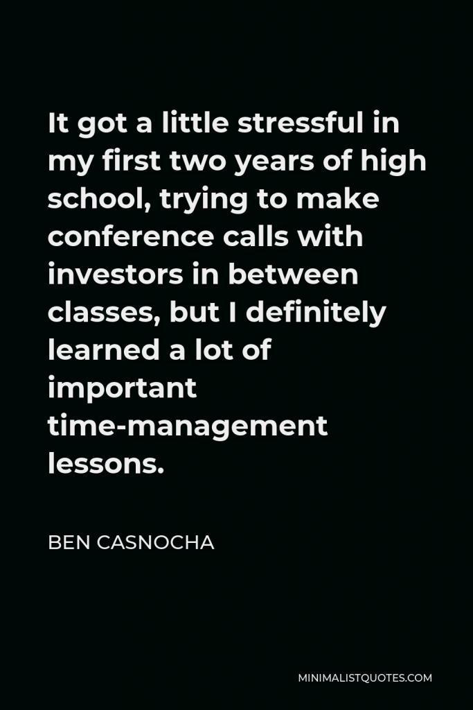 Ben Casnocha Quote - It got a little stressful in my first two years of high school, trying to make conference calls with investors in between classes, but I definitely learned a lot of important time-management lessons.