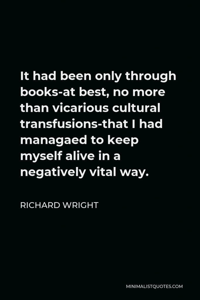 Richard Wright Quote - It had been only through books-at best, no more than vicarious cultural transfusions-that I had managaed to keep myself alive in a negatively vital way.
