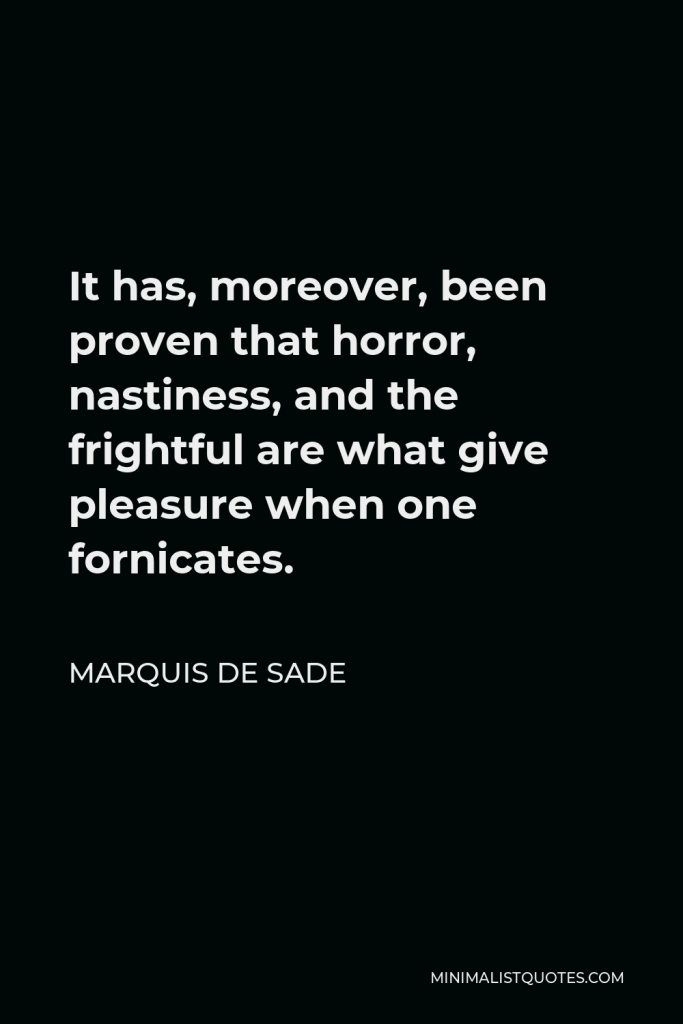 Marquis de Sade Quote - It has, moreover, been proven that horror, nastiness, and the frightful are what give pleasure when one fornicates.
