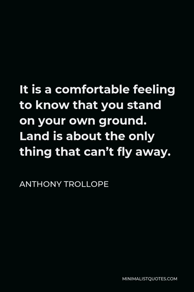 Anthony Trollope Quote - It is a comfortable feeling to know that you stand on your own ground. Land is about the only thing that can’t fly away.