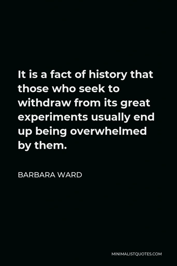 Barbara Ward Quote - It is a fact of history that those who seek to withdraw from its great experiments usually end up being overwhelmed by them.