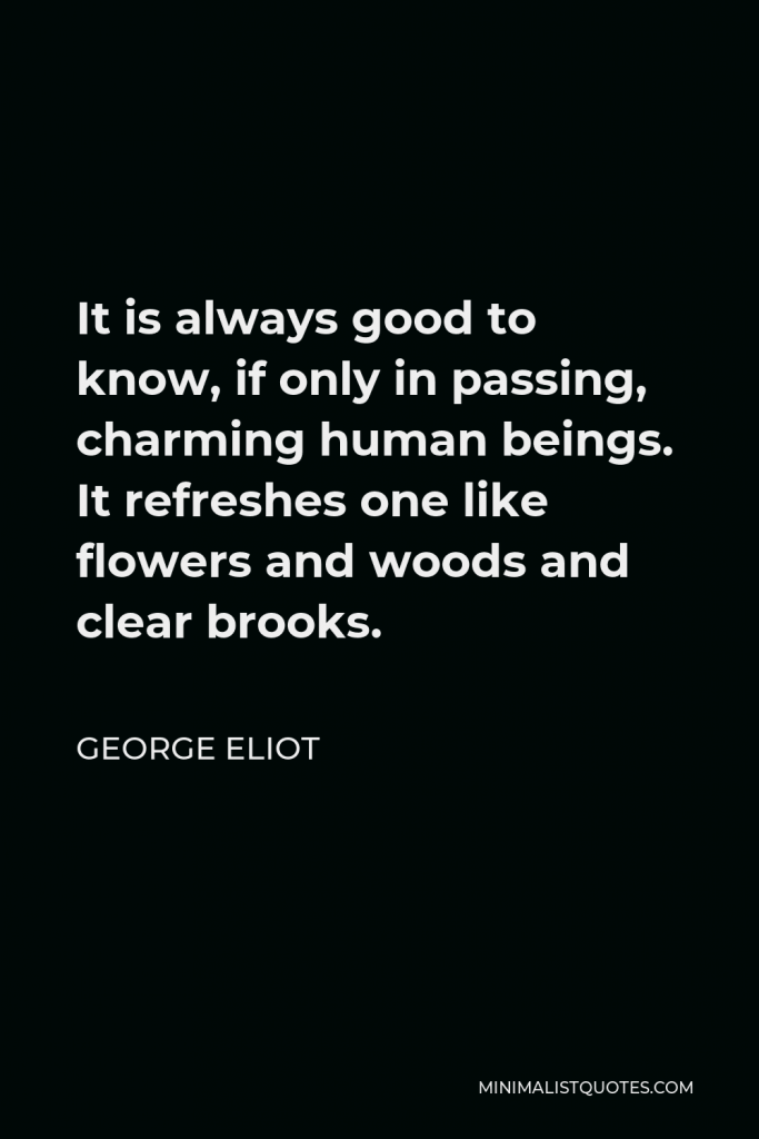 George Eliot Quote - It is always good to know, if only in passing, charming human beings. It refreshes one like flowers and woods and clear brooks.