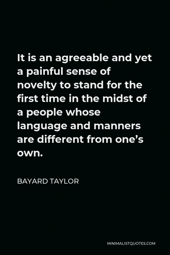 Bayard Taylor Quote - It is an agreeable and yet a painful sense of novelty to stand for the first time in the midst of a people whose language and manners are different from one’s own.
