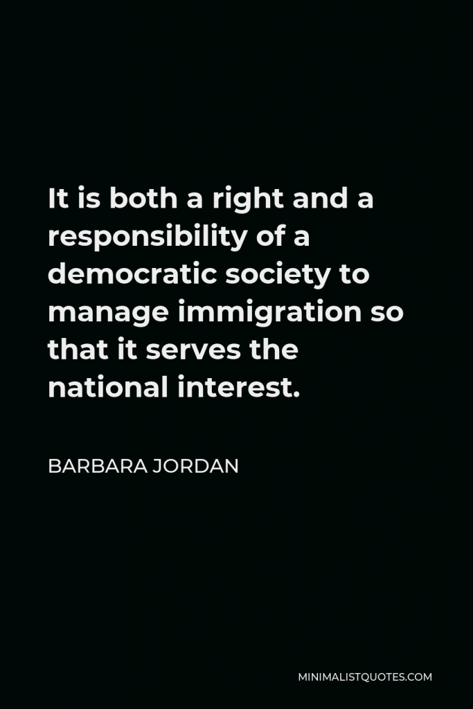 Barbara Jordan Quote - It is both a right and a responsibility of a democratic society to manage immigration so that it serves the national interest.