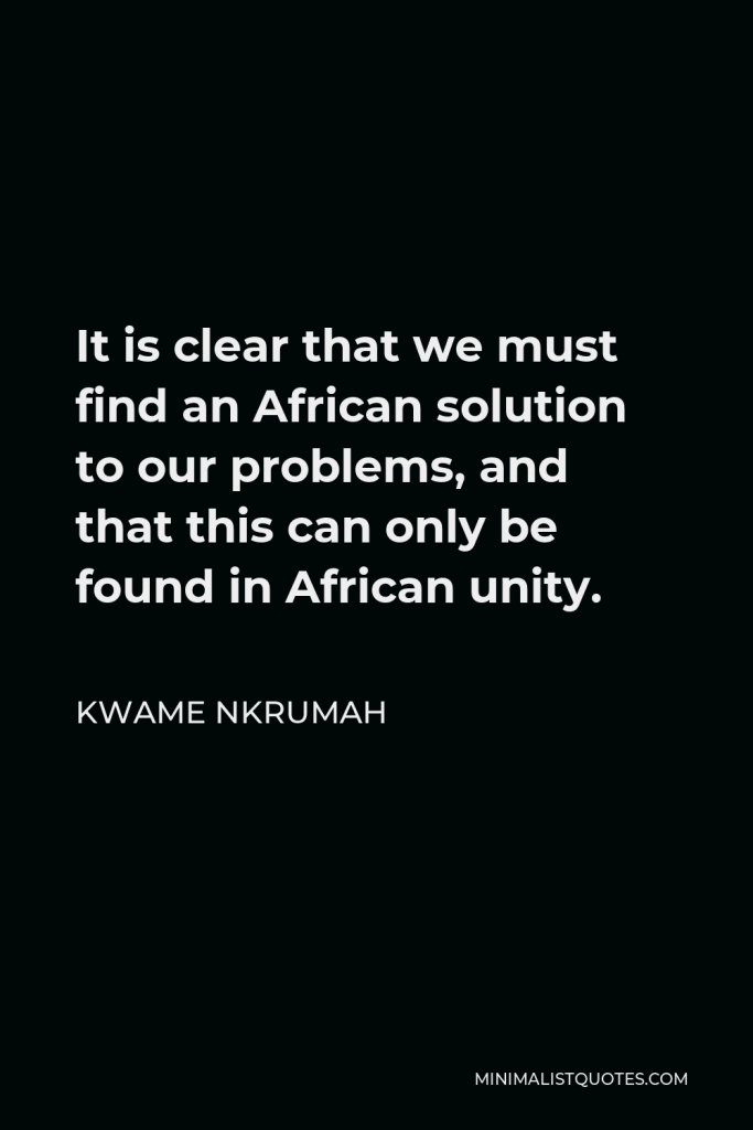 Kwame Nkrumah Quote - It is clear that we must find an African solution to our problems, and that this can only be found in African unity.