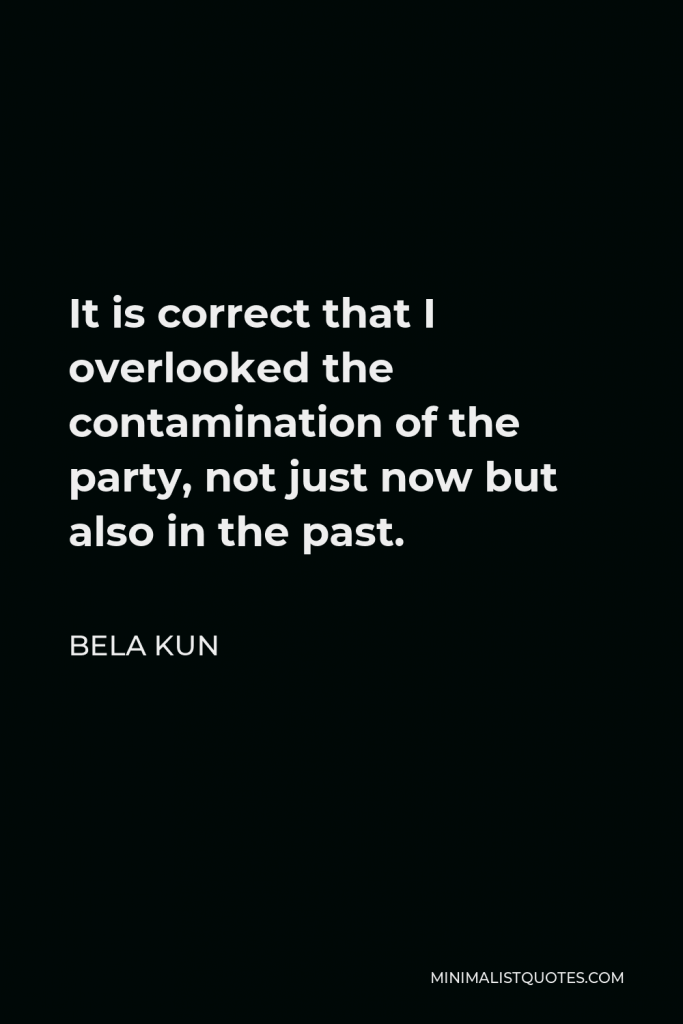Bela Kun Quote - It is correct that I overlooked the contamination of the party, not just now but also in the past.