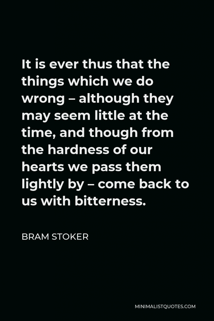 Bram Stoker Quote - It is ever thus that the things which we do wrong – although they may seem little at the time, and though from the hardness of our hearts we pass them lightly by – come back to us with bitterness.