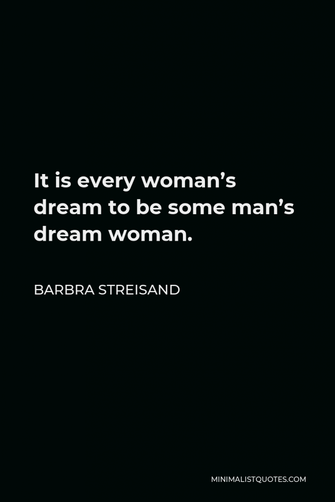 Barbra Streisand Quote - It is every woman’s dream to be some man’s dream woman.