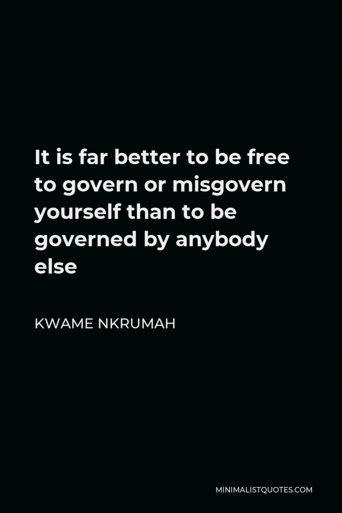 Kwame Nkrumah Quote - It is far better to be free to govern or misgovern yourself than to be governed by anybody else . . .