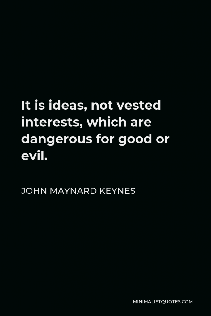 John Maynard Keynes Quote - It is ideas, not vested interests, which are dangerous for good or evil.