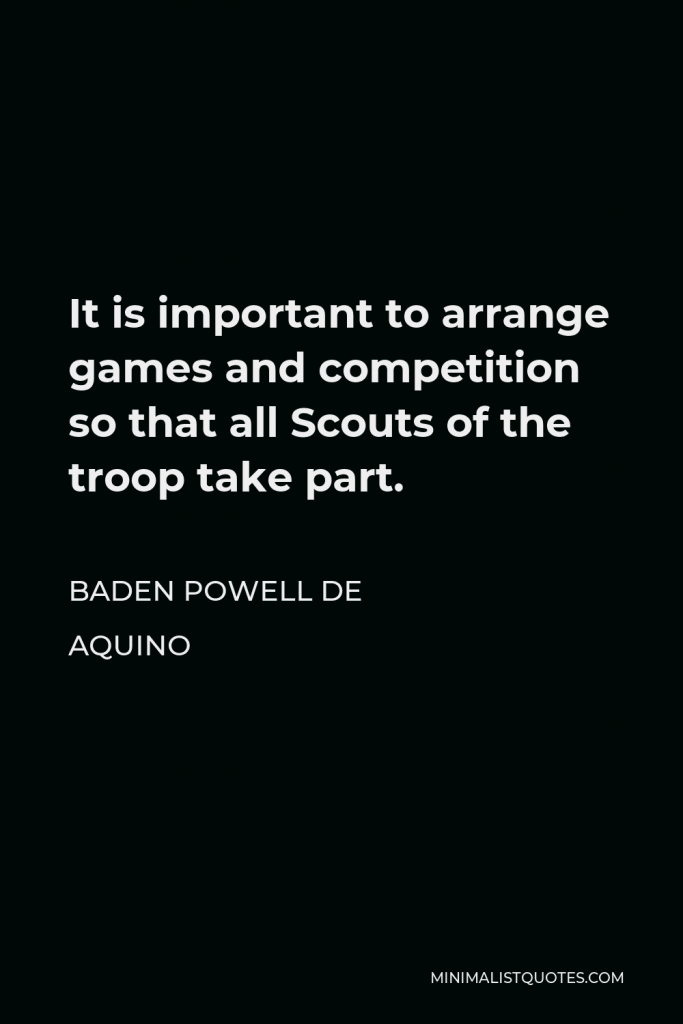 Baden Powell de Aquino Quote - It is important to arrange games and competition so that all Scouts of the troop take part.