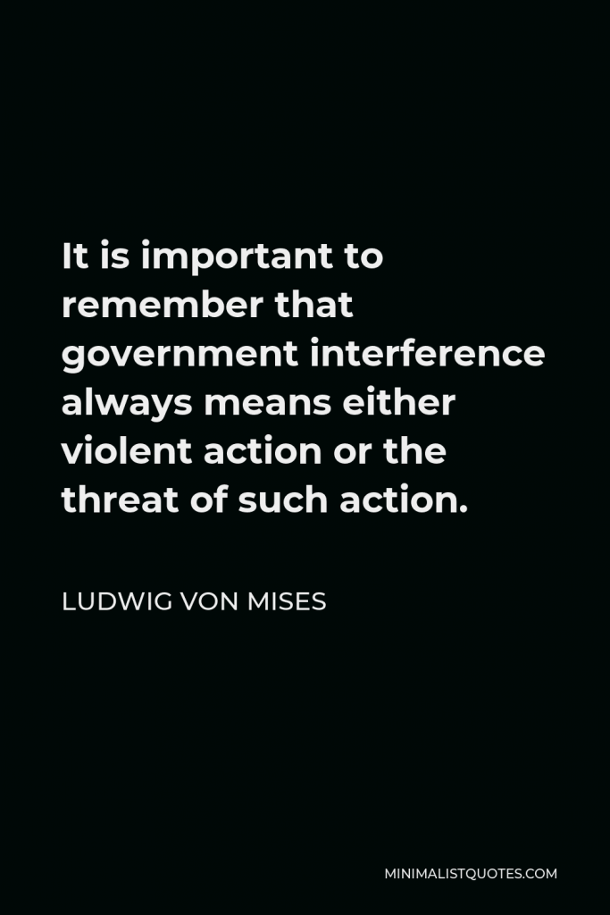Ludwig von Mises Quote - It is important to remember that government interference always means either violent action or the threat of such action.