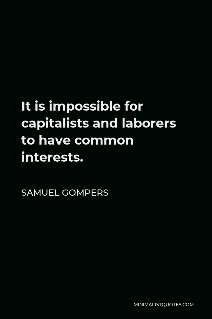 Samuel Gompers Quote - It is impossible for capitalists and laborers to have common interests.