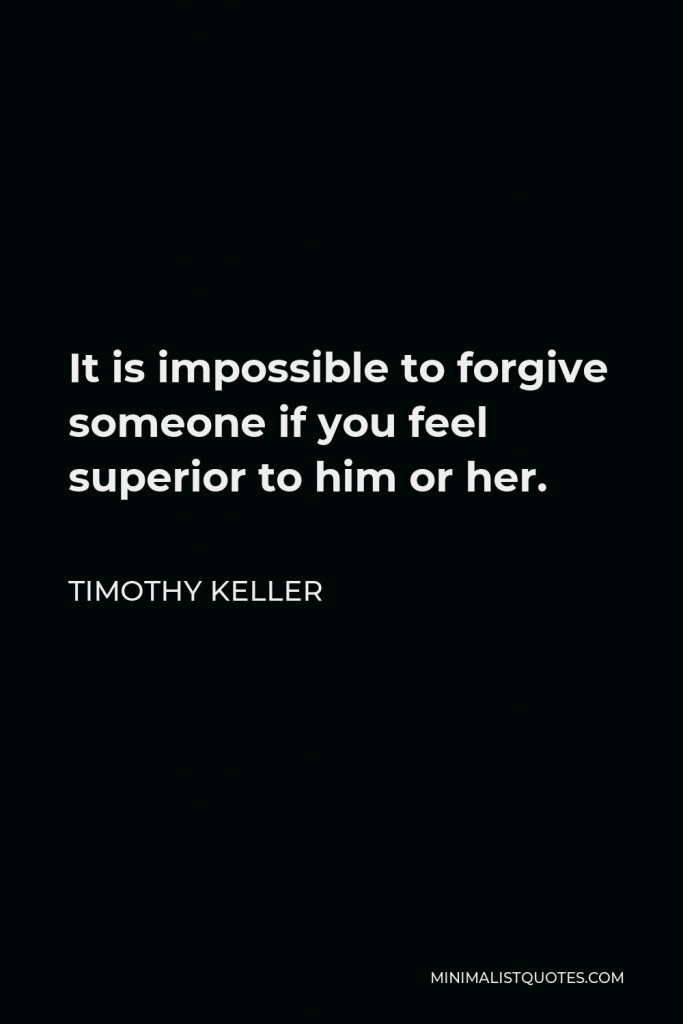 Timothy Keller Quote - It is impossible to forgive someone if you feel superior to him or her.