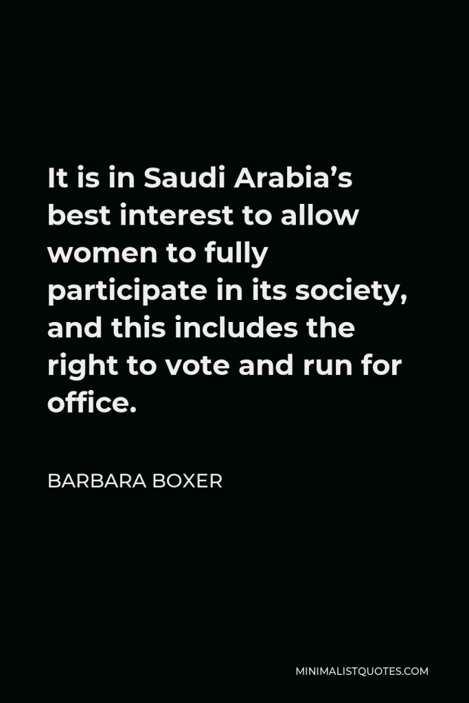 Barbara Boxer Quote - It is in Saudi Arabia’s best interest to allow women to fully participate in its society, and this includes the right to vote and run for office.
